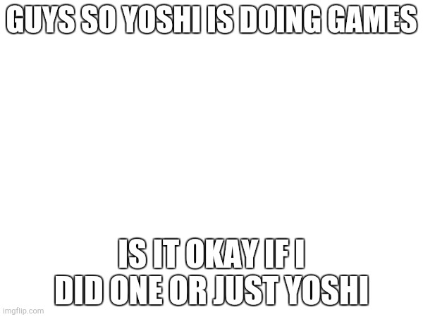 GUYS SO YOSHI IS DOING GAMES; IS IT OKAY IF I DID ONE OR JUST YOSHI | made w/ Imgflip meme maker