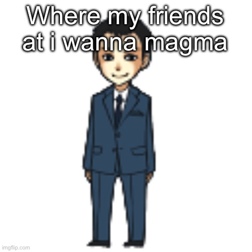 Moriarty but a shimeji | Where my friends at i wanna magma | image tagged in moriarty but a shimeji | made w/ Imgflip meme maker