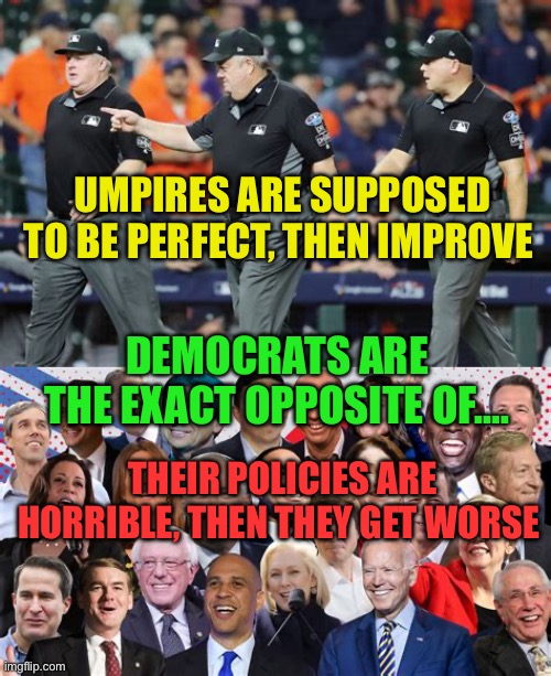 Democrats haven’t hit bottom yet | UMPIRES ARE SUPPOSED TO BE PERFECT, THEN IMPROVE; DEMOCRATS ARE THE EXACT OPPOSITE OF…. THEIR POLICIES ARE HORRIBLE, THEN THEY GET WORSE | image tagged in gifs,democrats,incompetence,clueless,woke,horrible | made w/ Imgflip meme maker