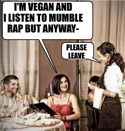 Waiter restaurant order | I'M VEGAN AND I LISTEN TO MUMBLE RAP BUT ANYWAY-; PLEASE LEAVE | image tagged in waiter restaurant order | made w/ Imgflip meme maker
