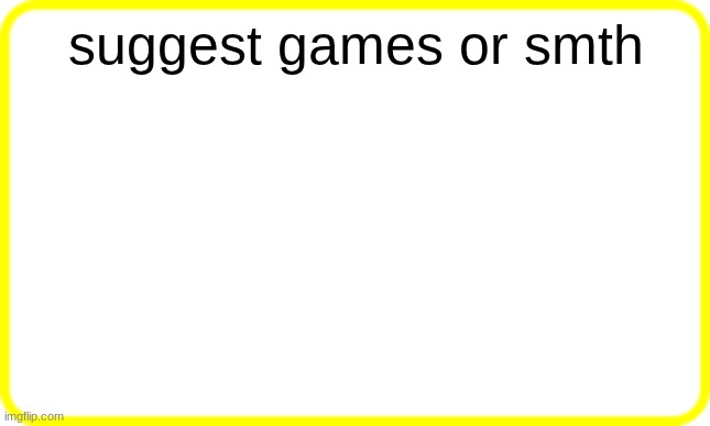 yellow box | suggest games or smth | image tagged in yellow box | made w/ Imgflip meme maker