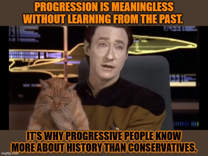 This #lolcat wonders why conservatives make bad historians | PROGRESSION IS MEANINGLESS WITHOUT LEARNING FROM THE PAST. IT'S WHY PROGRESSIVE PEOPLE KNOW MORE ABOUT HISTORY THAN CONSERVATIVES. | image tagged in history,progressives,conservatives | made w/ Imgflip meme maker