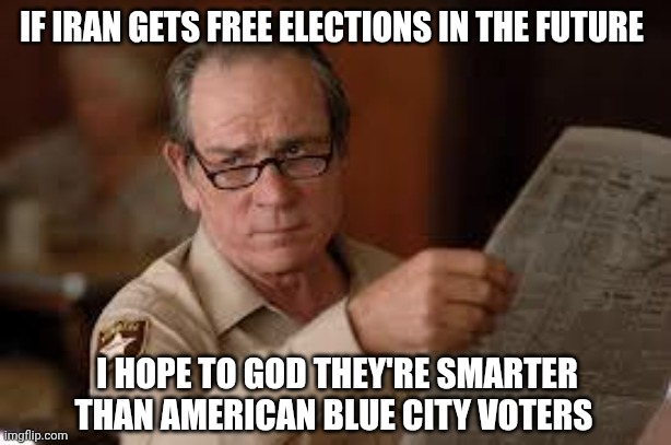 no country for old men tommy lee jones | IF IRAN GETS FREE ELECTIONS IN THE FUTURE; I HOPE TO GOD THEY'RE SMARTER THAN AMERICAN BLUE CITY VOTERS | image tagged in no country for old men tommy lee jones | made w/ Imgflip meme maker