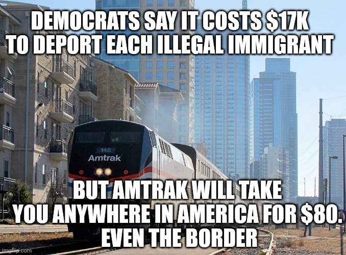DEMOCRATS SAY IT COSTS $17K TO DEPORT EACH ILLEGAL IMMIGRANT; BUT AMTRAK WILL TAKE YOU ANYWHERE IN AMERICA FOR $80.
 EVEN THE BORDER | image tagged in funny memes | made w/ Imgflip meme maker