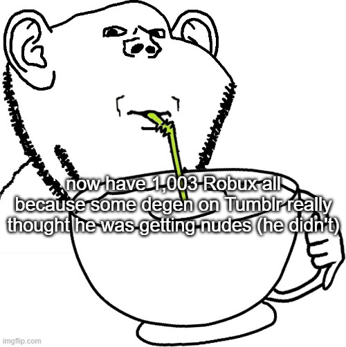 Impjak Sipping Large Cup With Straw | now have 1,003 Robux all because some degen on Tumblr really thought he was getting nudes (he didn't) | image tagged in impjak sipping large cup with straw | made w/ Imgflip meme maker