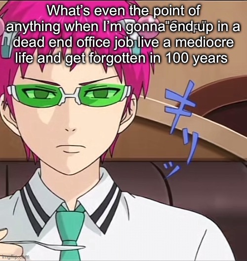 Life is boring unless you’re rich or really good at something | What’s even the point of anything when I’m gonna end up in a dead end office job live a mediocre life and get forgotten in 100 years | image tagged in saiki,angst | made w/ Imgflip meme maker