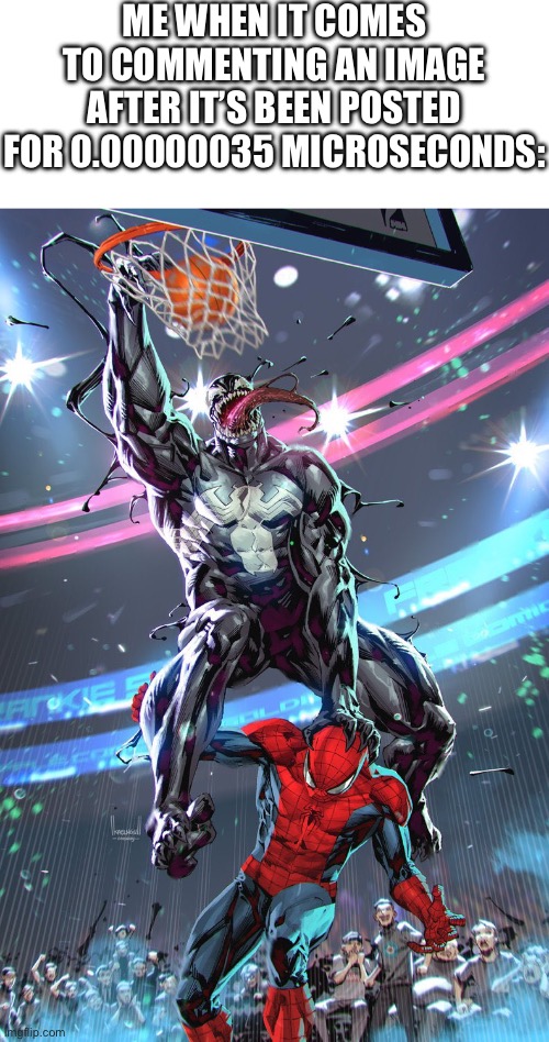 Venom slam dunk | ME WHEN IT COMES TO COMMENTING AN IMAGE AFTER IT’S BEEN POSTED FOR 0.00000035 MICROSECONDS: | image tagged in venom slam dunk | made w/ Imgflip meme maker