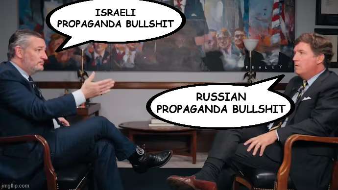 Pick your poison | ISRAELI PROPAGANDA BULLSHIT; RUSSIAN PROPAGANDA BULLSHIT | image tagged in ted cruz,tucker carlson | made w/ Imgflip meme maker
