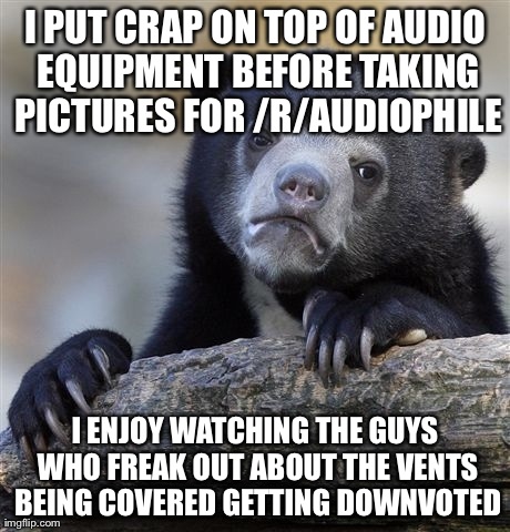 Confession Bear Meme | I PUT CRAP ON TOP OF AUDIO EQUIPMENT BEFORE TAKING PICTURES FOR /R/AUDIOPHILE I ENJOY WATCHING THE GUYS WHO FREAK OUT ABOUT THE VENTS BEING  | image tagged in memes,confession bear,AdviceAnimals | made w/ Imgflip meme maker
