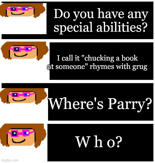 4 undertale textboxes | Do you have any special abilities? I call it "chucking a book at someone" rhymes with grug; Where's Parry? W h o? | image tagged in 4 undertale textboxes | made w/ Imgflip meme maker