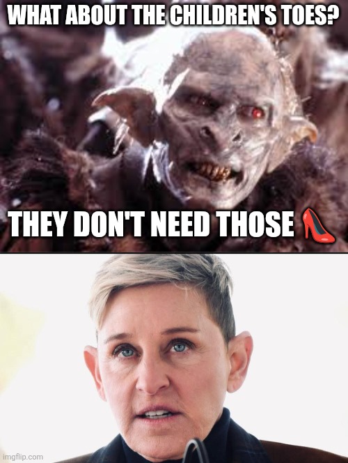 Ellen | WHAT ABOUT THE CHILDREN'S TOES? THEY DON'T NEED THOSE 👠 | image tagged in illuminati is watching,ellen degeneres,lotr | made w/ Imgflip meme maker