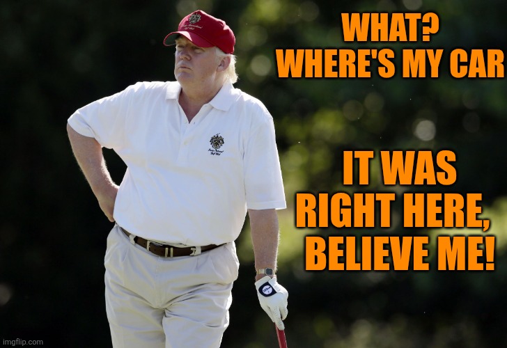 fat trump golfing | WHAT? WHERE'S MY CAR IT WAS RIGHT HERE,  
BELIEVE ME! | image tagged in fat trump golfing | made w/ Imgflip meme maker