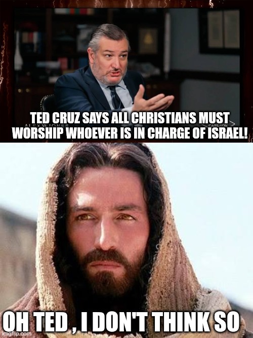 ted Cruz meme | TED CRUZ SAYS ALL CHRISTIANS MUST WORSHIP WHOEVER IS IN CHARGE OF ISRAEL! OH TED , I DON'T THINK SO | image tagged in israel | made w/ Imgflip meme maker