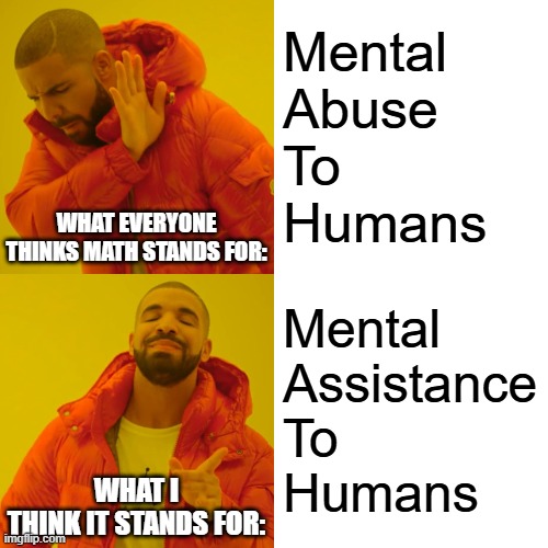 Math is good for the brain and has various real-world applications, even if it seems abstract. | Mental
Abuse
To
Humans; WHAT EVERYONE THINKS MATH STANDS FOR:; Mental
Assistance
To
Humans; WHAT I
THINK IT STANDS FOR: | image tagged in memes,drake hotline bling,math,versus,yeah boi,change my mind | made w/ Imgflip meme maker