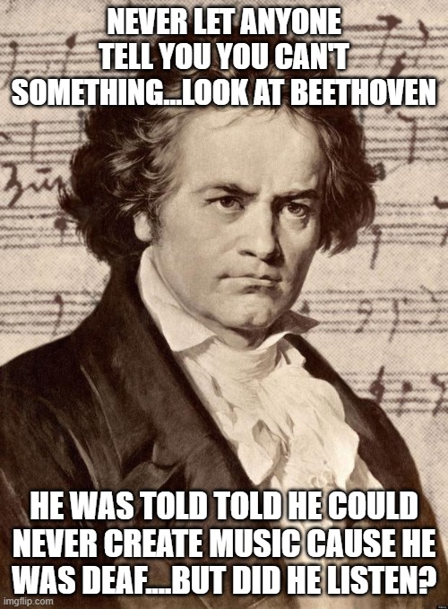 Beethoven | NEVER LET ANYONE TELL YOU YOU CAN'T SOMETHING...LOOK AT BEETHOVEN; HE WAS TOLD TOLD HE COULD NEVER CREATE MUSIC CAUSE HE WAS DEAF....BUT DID HE LISTEN? | image tagged in ludwig van beethoven | made w/ Imgflip meme maker