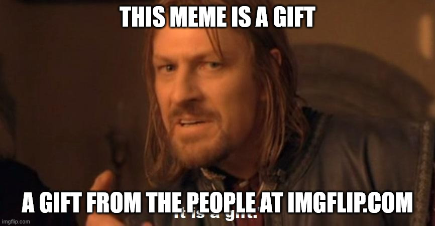 A gift | THIS MEME IS A GIFT; A GIFT FROM THE PEOPLE AT IMGFLIP.COM | image tagged in it is a gift | made w/ Imgflip meme maker