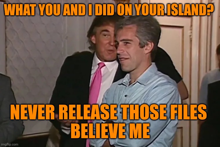 Trump and his 15-year business partner, Jeffrey Epstein. | WHAT YOU AND I DID ON YOUR ISLAND? NEVER RELEASE THOSE FILES 
BELIEVE ME | image tagged in trump and his 15-year business partner jeffrey epstein | made w/ Imgflip meme maker