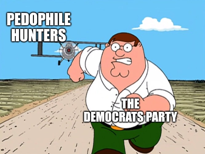 The Democrat party mainly, but a big swath of Washington is full of pedos. The s3x trafficking goes through them and Hollywood. | PEDOPHILE HUNTERS; THE DEMOCRATS PARTY | image tagged in peter griffin running away,democrats,pedophiles | made w/ Imgflip meme maker