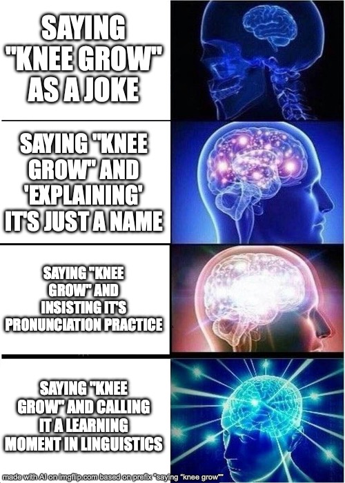 Expanding Brain | SAYING "KNEE GROW" AS A JOKE; SAYING "KNEE GROW" AND 'EXPLAINING' IT'S JUST A NAME; SAYING "KNEE GROW" AND INSISTING IT'S PRONUNCIATION PRACTICE; SAYING "KNEE GROW" AND CALLING IT A LEARNING MOMENT IN LINGUISTICS | image tagged in memes,expanding brain | made w/ Imgflip meme maker