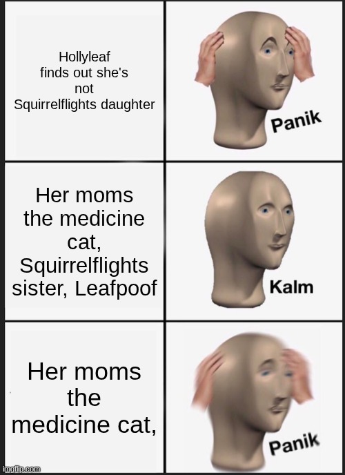 Hollyleaf.. | Hollyleaf finds out she's not Squirrelflights daughter; Her moms the medicine cat, Squirrelflights sister, Leafpoof; Her moms the medicine cat, | image tagged in memes,panik kalm panik,warrior cats | made w/ Imgflip meme maker