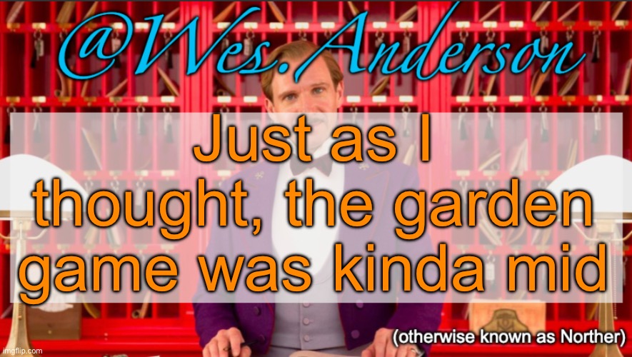Explanation in comments | Just as I thought, the garden game was kinda mid | image tagged in wes anderson temp | made w/ Imgflip meme maker