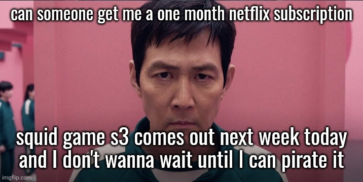 this would have a much bigger chance of working if I were a girl | can someone get me a one month netflix subscription; squid game s3 comes out next week today and I don't wanna wait until I can pirate it | image tagged in squid game 2 photo | made w/ Imgflip meme maker