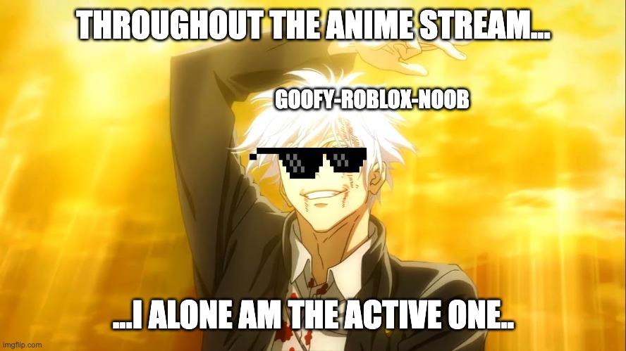 he is fr -_- | THROUGHOUT THE ANIME STREAM... GOOFY-ROBLOX-NOOB; ...I ALONE AM THE ACTIVE ONE.. | image tagged in i alone am the honored one jjk | made w/ Imgflip meme maker