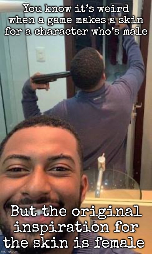 Mirror suicide | You know it’s weird when a game makes a skin for a character who’s male; But the original inspiration for the skin is female | image tagged in mirror suicide,msmg | made w/ Imgflip meme maker