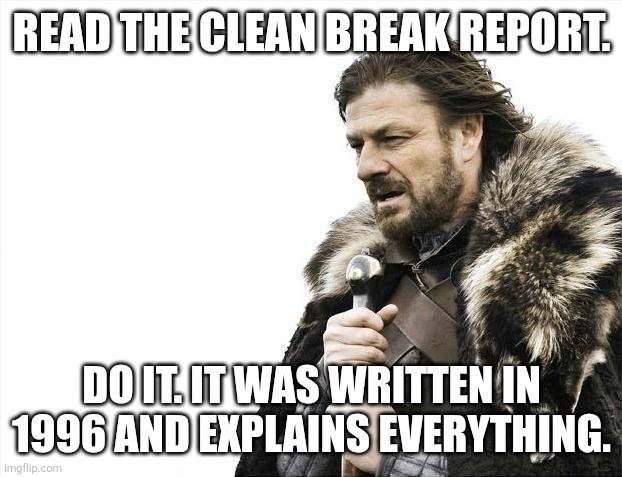 Justify your desire for another forever war. You mouth breathing cultists with your orange golden calf. | READ THE CLEAN BREAK REPORT. DO IT. IT WAS WRITTEN IN 1996 AND EXPLAINS EVERYTHING. | image tagged in memes,brace yourselves x is coming | made w/ Imgflip meme maker