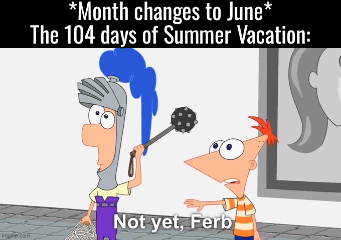today was my last day of junior year, i am both excited and dreading senior year | *Month changes to June*
The 104 days of Summer Vacation: | image tagged in not yet ferb,summer vacation,school | made w/ Imgflip meme maker