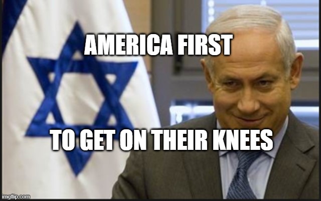 Israel Netanyahu | AMERICA FIRST; TO GET ON THEIR KNEES | image tagged in israel netanyahu | made w/ Imgflip meme maker