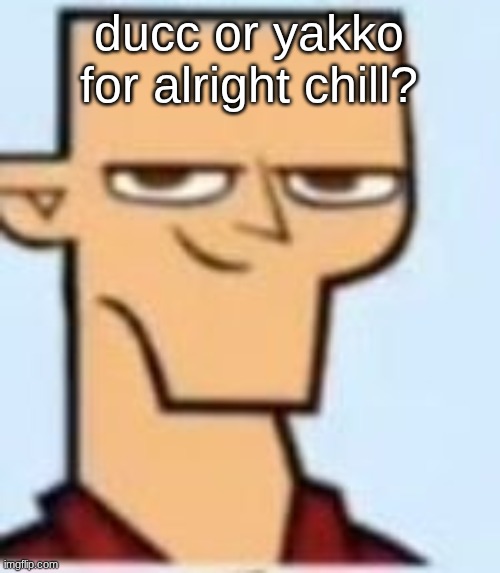 tyler | ducc or yakko for alright chill? | image tagged in tyler | made w/ Imgflip meme maker