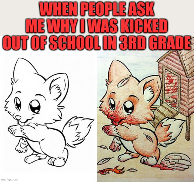 WHEN PEOPLE ASK ME WHY I WAS KICKED OUT OF SCHOOL IN 3RD GRADE | image tagged in coloring | made w/ Imgflip meme maker