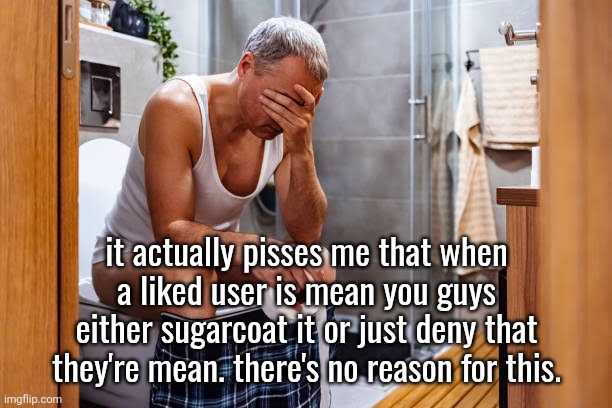 just admit they made a mistake you won't lose their respect or whatever | it actually pisses me that when a liked user is mean you guys either sugarcoat it or just deny that they're mean. there's no reason for this. | image tagged in man facepalm smh | made w/ Imgflip meme maker