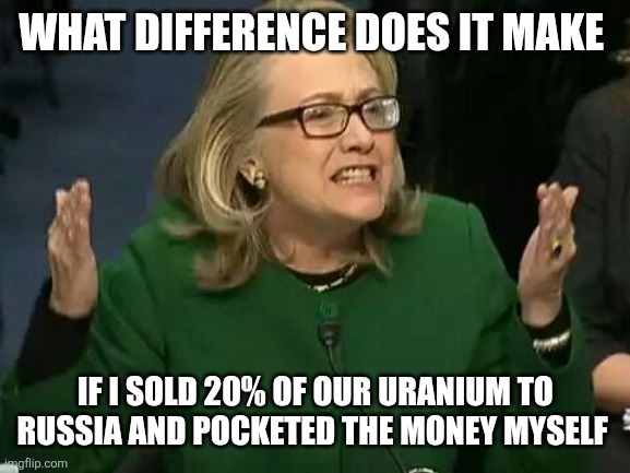 Difference | WHAT DIFFERENCE DOES IT MAKE; IF I SOLD 20% OF OUR URANIUM TO RUSSIA AND POCKETED THE MONEY MYSELF | image tagged in hillary what difference does it make,funny memes | made w/ Imgflip meme maker