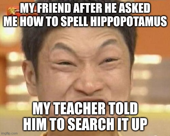 Impossibru Guy Original | MY FRIEND AFTER HE ASKED ME HOW TO SPELL HIPPOPOTAMUS; MY TEACHER TOLD HIM TO SEARCH IT UP | image tagged in memes,impossibru guy original | made w/ Imgflip meme maker