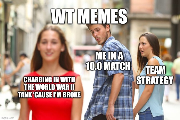 Distracted Boyfriend | WT MEMES; ME IN A 10.0 MATCH; TEAM STRATEGY; CHARGING IN WITH THE WORLD WAR II TANK ‘CAUSE I’M BROKE | image tagged in memes,distracted boyfriend | made w/ Imgflip meme maker