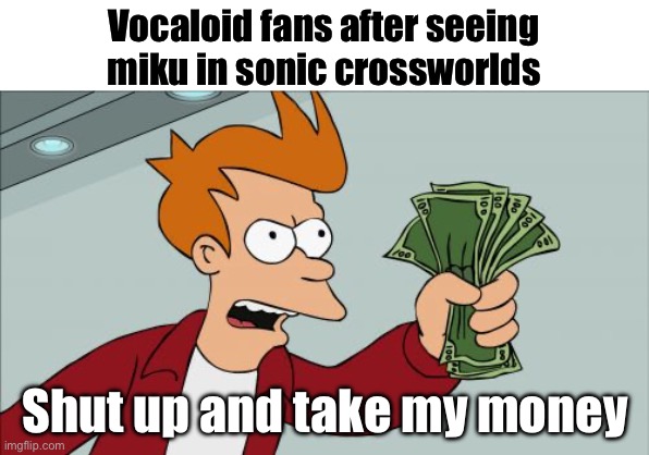 Shut Up And Take My Money Fry | Vocaloid fans after seeing miku in sonic crossworlds; Shut up and take my money | image tagged in memes,shut up and take my money fry | made w/ Imgflip meme maker