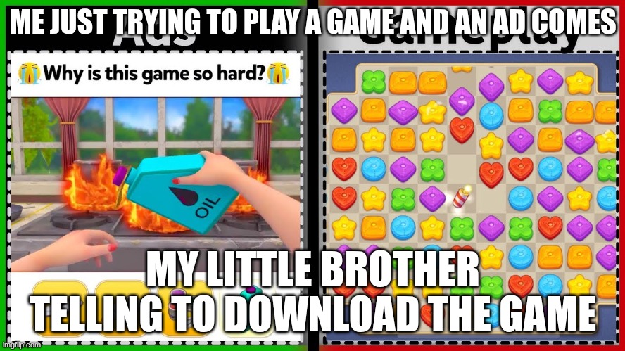Mobile game ad | ME JUST TRYING TO PLAY A GAME AND AN AD COMES; MY LITTLE BROTHER TELLING TO DOWNLOAD THE GAME | image tagged in mobile game ad | made w/ Imgflip meme maker