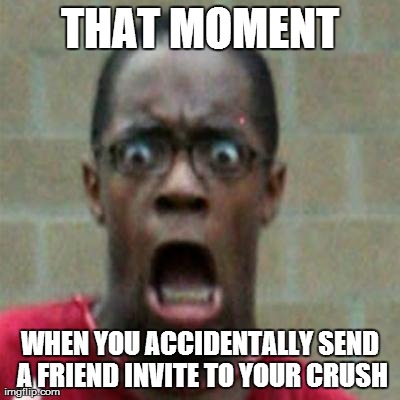 scared | THAT MOMENT WHEN YOU ACCIDENTALLY SEND A FRIEND INVITE TO YOUR CRUSH | image tagged in scared | made w/ Imgflip meme maker