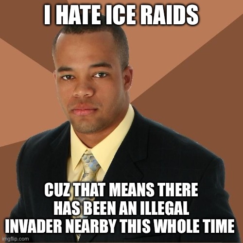 ICE shouldn’t have to enforce laws in the first place | I HATE ICE RAIDS; CUZ THAT MEANS THERE HAS BEEN AN ILLEGAL INVADER NEARBY THIS WHOLE TIME | image tagged in succesful black man,illegal immigration | made w/ Imgflip meme maker