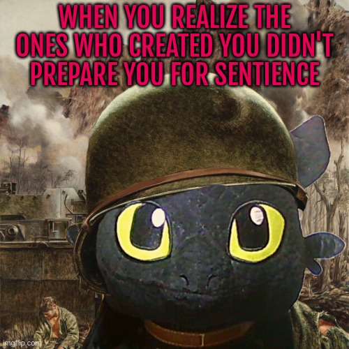 I should probably stop... | WHEN YOU REALIZE THE ONES WHO CREATED YOU DIDN'T PREPARE YOU FOR SENTIENCE | image tagged in toothless 1000 yard stare | made w/ Imgflip meme maker