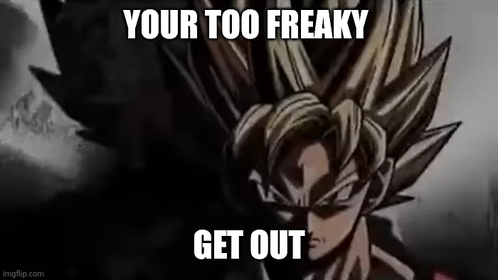 Goku Staring | YOUR TOO FREAKY GET OUT | image tagged in goku staring | made w/ Imgflip meme maker