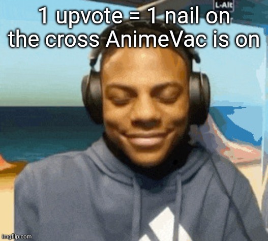 speed laughing | 1 upvote = 1 nail on the cross AnimeVac is on | image tagged in speed laughing | made w/ Imgflip meme maker