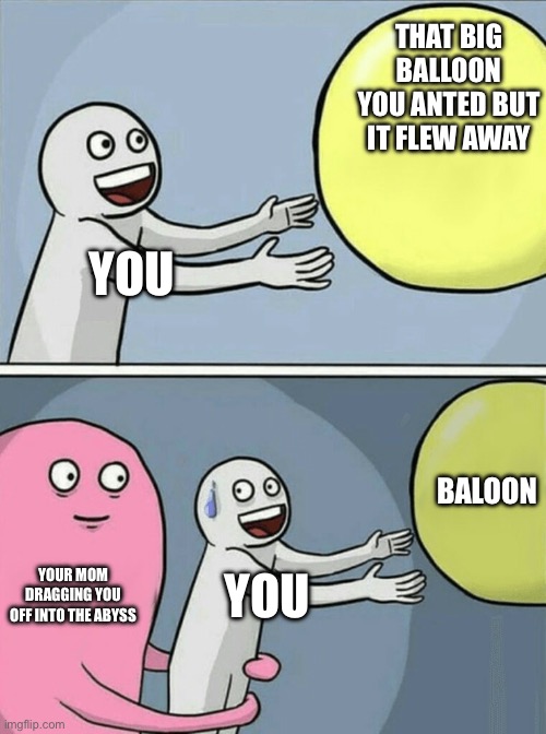 Arrrrge | THAT BIG BALLOON YOU ANTED BUT IT FLEW AWAY; YOU; BALOON; YOUR MOM DRAGGING YOU OFF INTO THE ABYSS; YOU | image tagged in memes,running away balloon | made w/ Imgflip meme maker