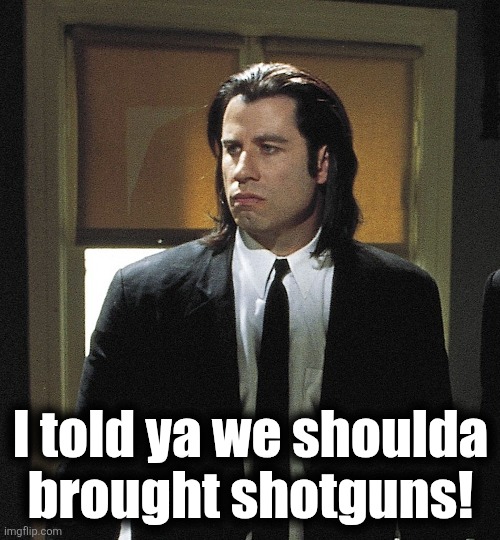 I told ya we shoulda
brought shotguns! | made w/ Imgflip meme maker
