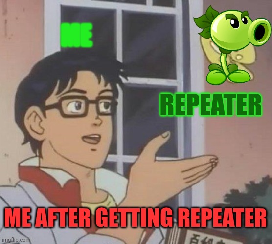 Repeater is god (not as god as three pewter) | ME; REPEATER; ME AFTER GETTING REPEATER | image tagged in memes,is this a pigeon,pvz1 | made w/ Imgflip meme maker