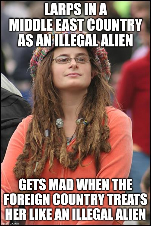 College Liberal Meme | LARPS IN A MIDDLE EAST COUNTRY AS AN ILLEGAL ALIEN GETS MAD WHEN THE FOREIGN COUNTRY TREATS HER LIKE AN ILLEGAL ALIEN | image tagged in memes,college liberal | made w/ Imgflip meme maker