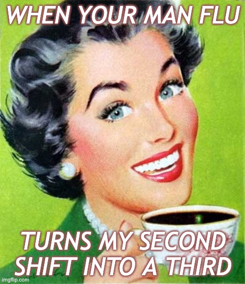 . . . and here we are | WHEN YOUR MAN FLU; TURNS MY SECOND SHIFT INTO A THIRD | image tagged in mom,sexism,work,extra,man flu,partnership | made w/ Imgflip meme maker