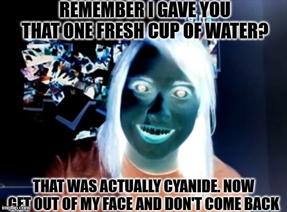 Utterly Displeasured Madam | REMEMBER I GAVE YOU THAT ONE FRESH CUP OF WATER? THAT WAS ACTUALLY CYANIDE. NOW GET OUT OF MY FACE AND DON'T COME BACK | image tagged in memes,overly attached girlfriend | made w/ Imgflip meme maker